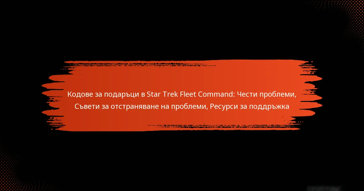 Кодове за подаръци в Star Trek Fleet Command: Чести проблеми, Съвети за отстраняване на проблеми, Ресурси за поддръжка